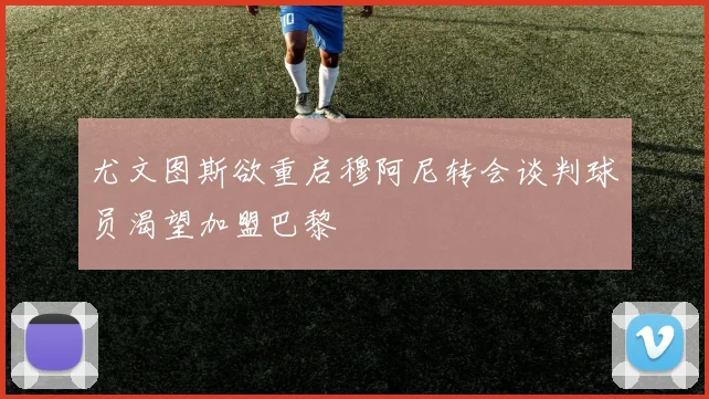 尤文图斯欲重启穆阿尼转会谈判球员渴望加盟巴黎