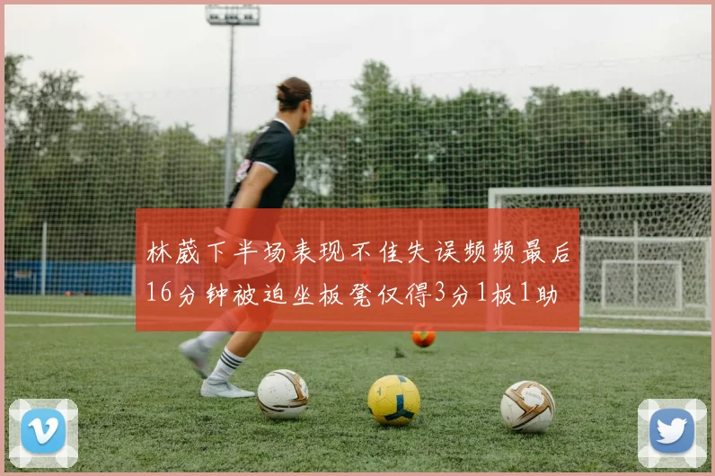 林葳下半场表现不佳失误频频最后16分钟被迫坐板凳仅得3分1板1助