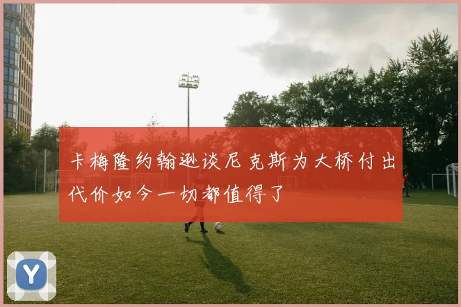 卡梅隆约翰逊谈尼克斯为大桥付出代价如今一切都值得了
