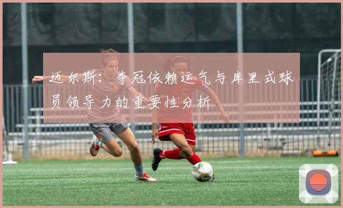 迈尔斯：夺冠依赖运气与库里式球员领导力的重要性分析