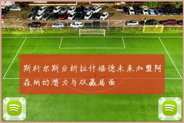 斯科尔斯分析拉什福德未来加盟阿森纳的潜力与双赢局面