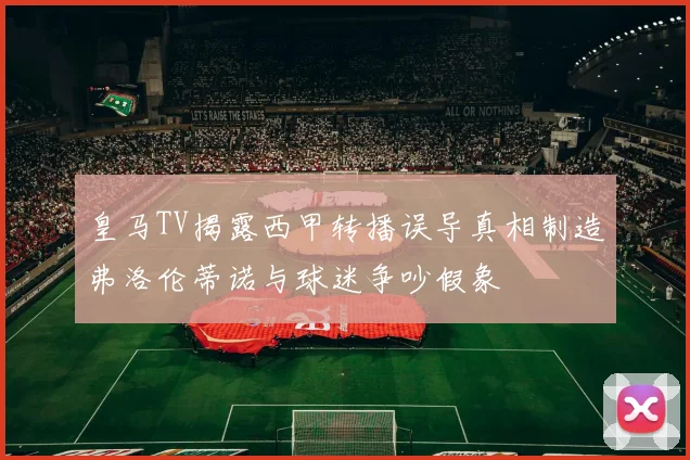 皇马TV揭露西甲转播误导真相制造弗洛伦蒂诺与球迷争吵假象