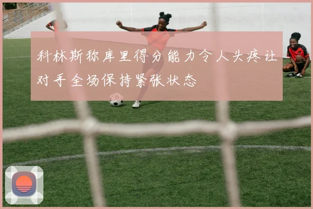科林斯称库里得分能力令人头疼让对手全场保持紧张状态