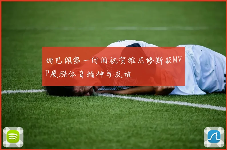 姆巴佩第一时间祝贺维尼修斯获MVP展现体育精神与友谊