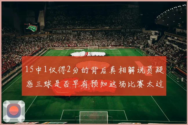 15中1仅得2分的背后真相解说员疑惑三球是否早有预知这场比赛太过抽象