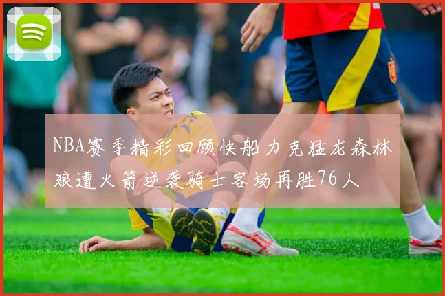 NBA赛季精彩回顾快船力克猛龙森林狼遭火箭逆袭骑士客场再胜76人