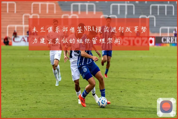 米兰俱乐部借鉴NBA模式进行改革努力建立类似的组织管理架构