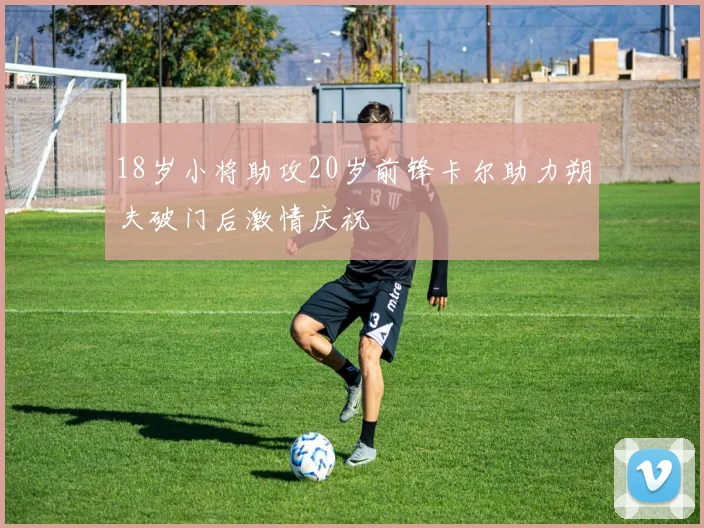 18岁小将助攻20岁前锋卡尔助力朔夫破门后激情庆祝