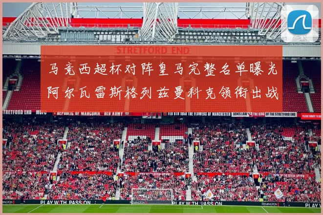 马竞西超杯对阵皇马完整名单曝光阿尔瓦雷斯格列兹曼科克领衔出战