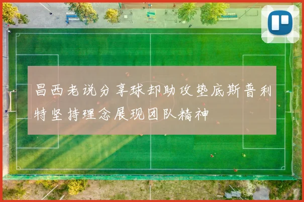 昌西老说分享球却助攻垫底斯普利特坚持理念展现团队精神