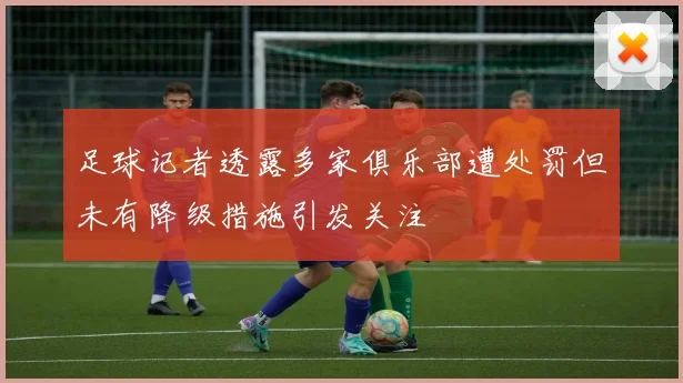 足球记者透露多家俱乐部遭处罚但未有降级措施引发关注