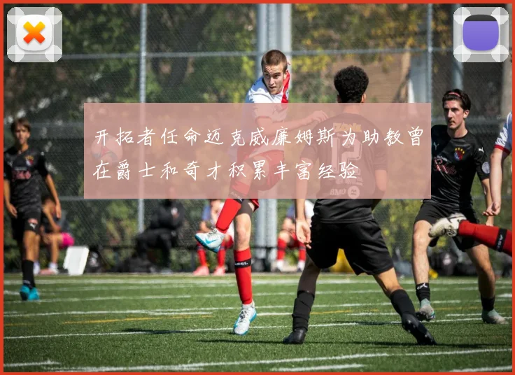开拓者任命迈克威廉姆斯为助教曾在爵士和奇才积累丰富经验