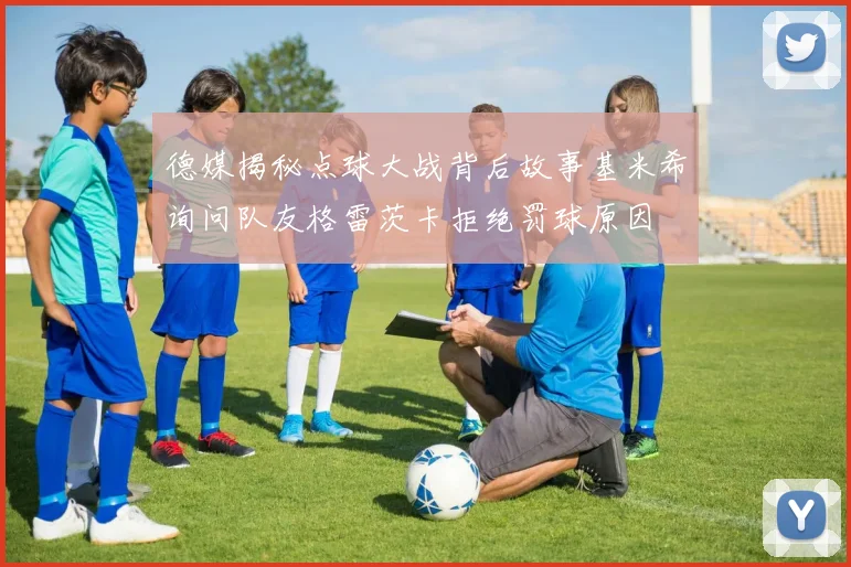 德媒揭秘点球大战背后故事基米希询问队友格雷茨卡拒绝罚球原因