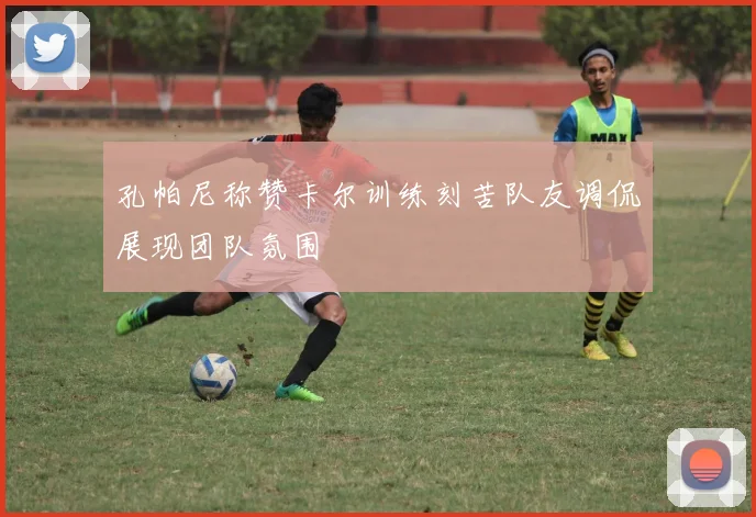 孔帕尼称赞卡尔训练刻苦队友调侃展现团队氛围