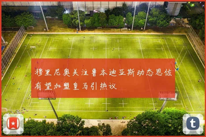 穆里尼奥关注鲁本迪亚斯动态恩佐有望加盟皇马引热议