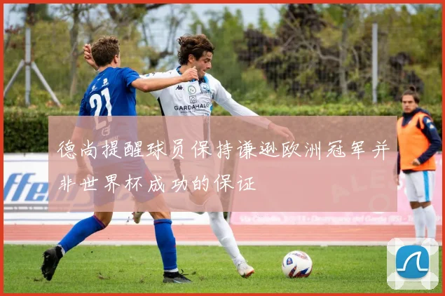 德尚提醒球员保持谦逊欧洲冠军并非世界杯成功的保证