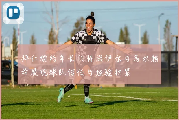 拜仁续约年长门将诺伊尔与乌尔赖希展现球队信任与经验积累