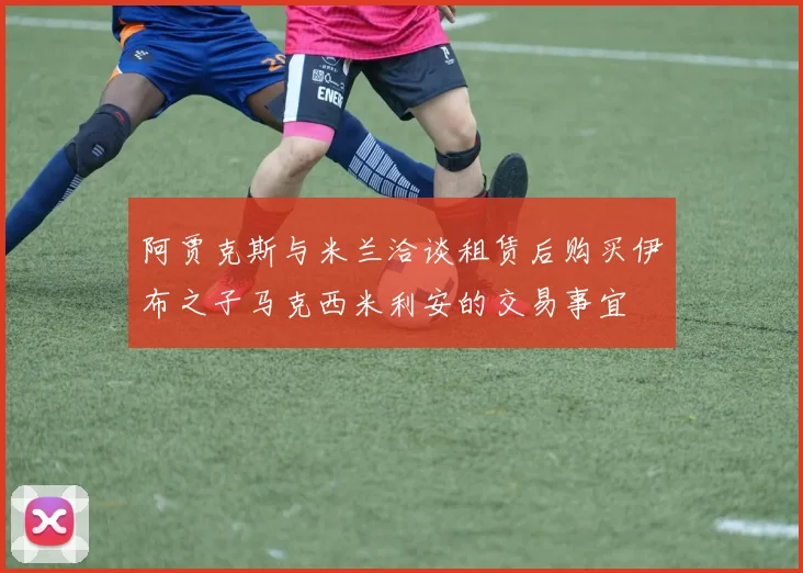 阿贾克斯与米兰洽谈租赁后购买伊布之子马克西米利安的交易事宜