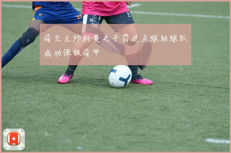 荷兰主帅科曼之子罚进点球助球队成功保级荷甲