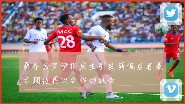 桑乔为罗伊斯庆生引发调侃后者表示期待再次合作的机会