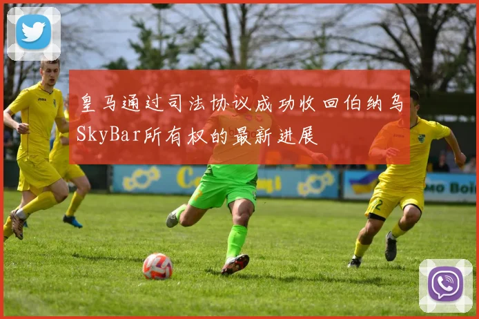 皇马通过司法协议成功收回伯纳乌SkyBar所有权的最新进展