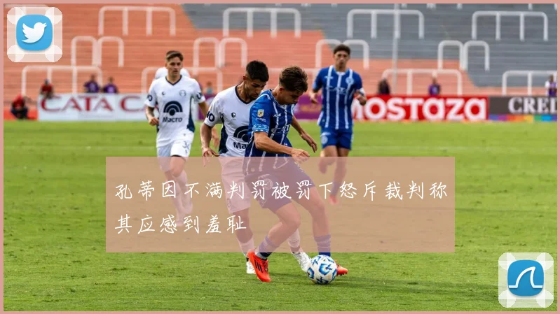 孔蒂因不满判罚被罚下怒斥裁判称其应感到羞耻