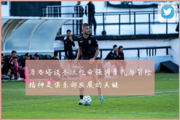 马洛塔谈齐沃任命强调勇气与冒险精神是俱乐部发展的关键