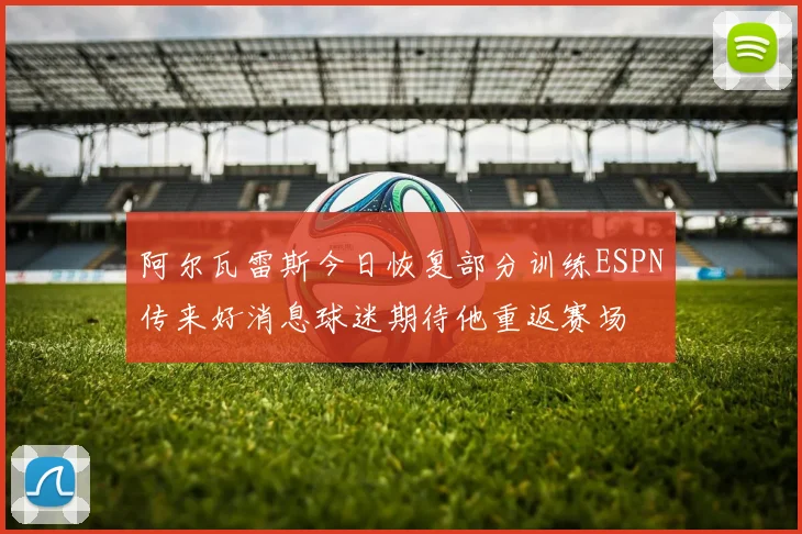 阿尔瓦雷斯今日恢复部分训练ESPN传来好消息球迷期待他重返赛场
