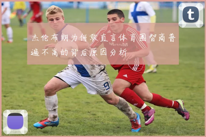 杰伦布朗为何敢直言体育圈智商普遍不高的背后原因分析