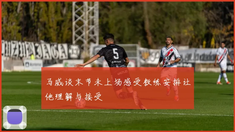 马威谈末节未上场感受教练安排让他理解与接受