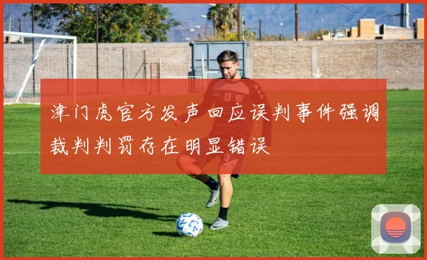 津门虎官方发声回应误判事件强调裁判判罚存在明显错误