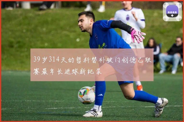 39岁314天的哲科替补破门创德乙联赛最年长进球新纪录