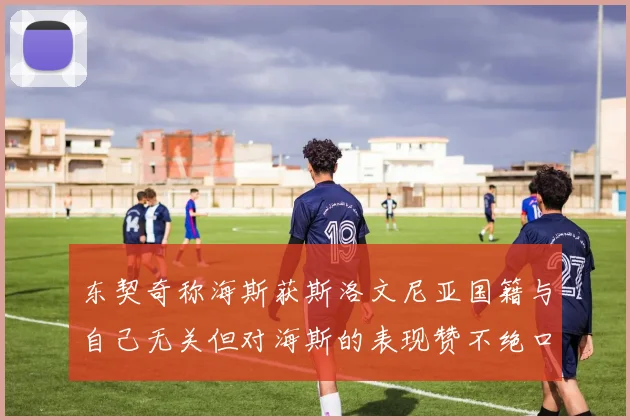 东契奇称海斯获斯洛文尼亚国籍与自己无关但对海斯的表现赞不绝口