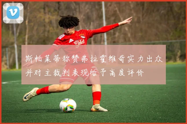 斯帕莱蒂称赞弗拉霍维奇实力出众并对主裁判表现给予高度评价