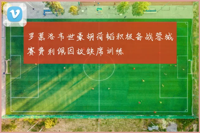 罗慕洛韦世豪胡荷韬积极备战蓉城赛费利佩因故缺席训练