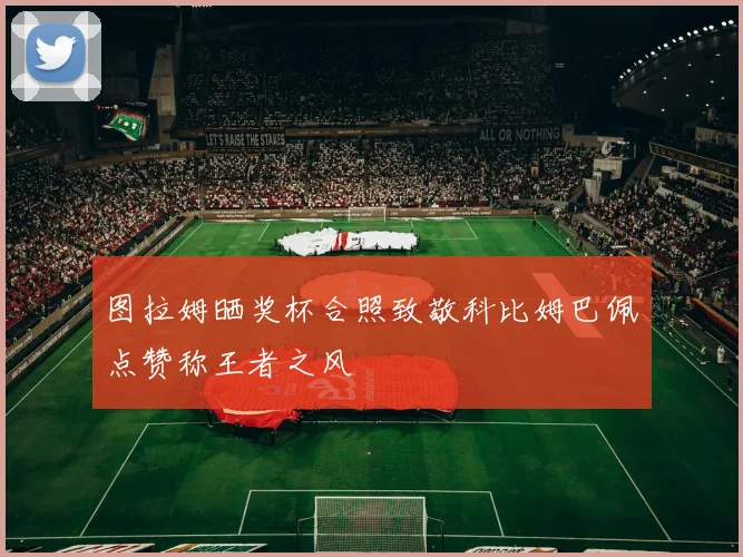 图拉姆晒奖杯合照致敬科比姆巴佩点赞称王者之风